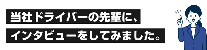 当社ドライバーの先輩に、インタビューをしてみました。