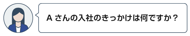 Aさんの入社のきっかけは何ですか？