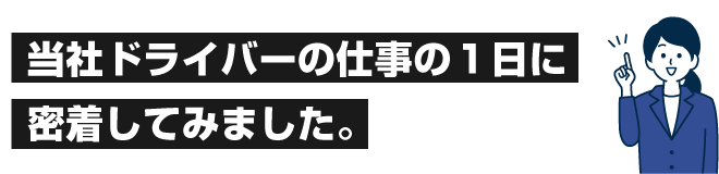 当社ドライバーの一日に密着してみました。