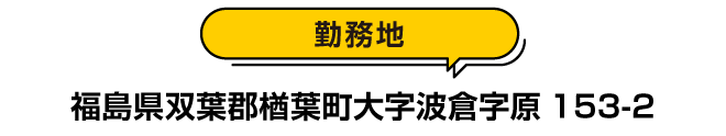 勤務地：福島県双葉郡楢葉町大字波倉字原１５３－２